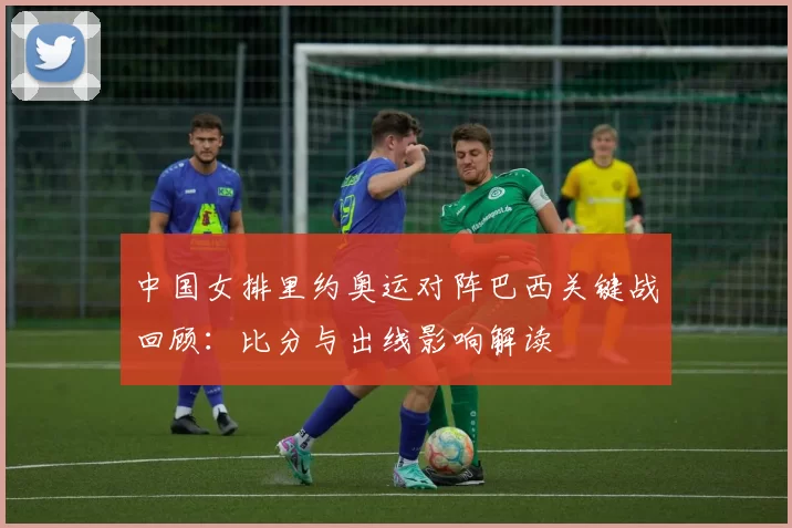 中国女排里约奥运对阵巴西关键战回顾：比分与出线影响解读