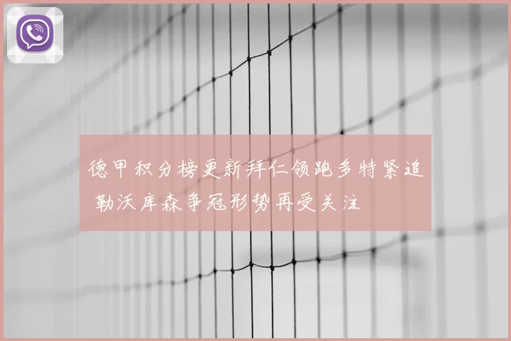 德甲积分榜更新拜仁领跑多特紧追 勒沃库森争冠形势再受关注