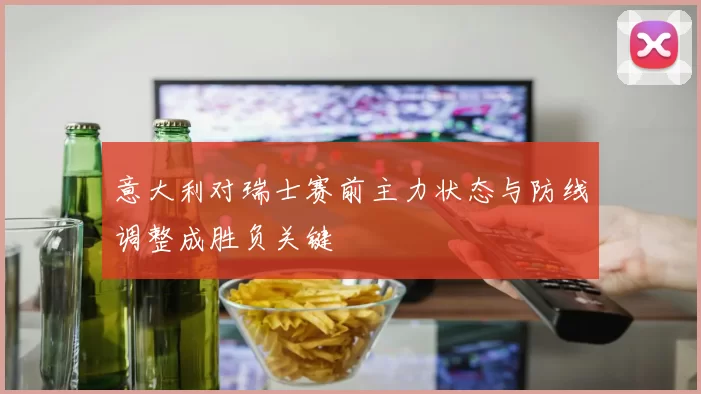 意大利对瑞士赛前主力状态与防线调整成胜负关键