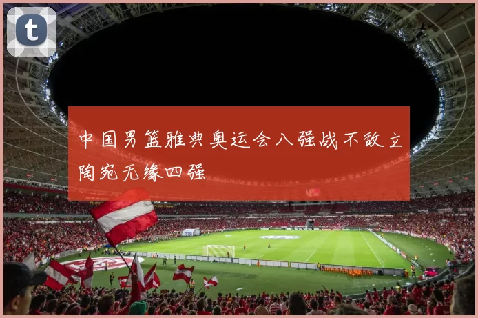 中国男篮雅典奥运会八强战不敌立陶宛无缘四强