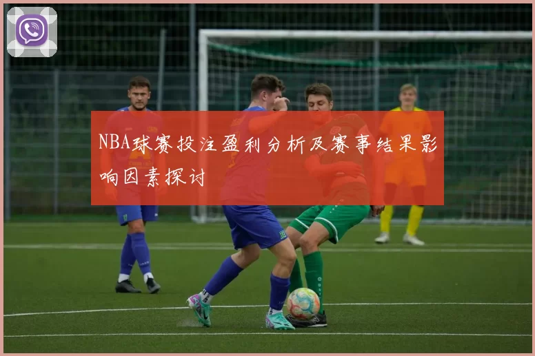 NBA球赛投注盈利分析及赛事结果影响因素探讨