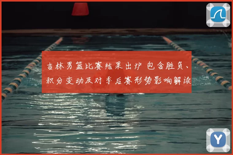 吉林男篮比赛结果出炉 包含胜负、积分变动及对季后赛形势影响解读