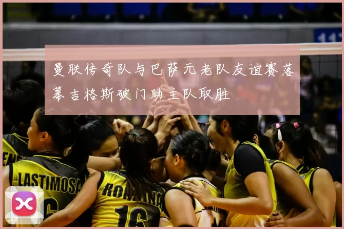 曼联传奇队与巴萨元老队友谊赛落幕吉格斯破门助主队取胜