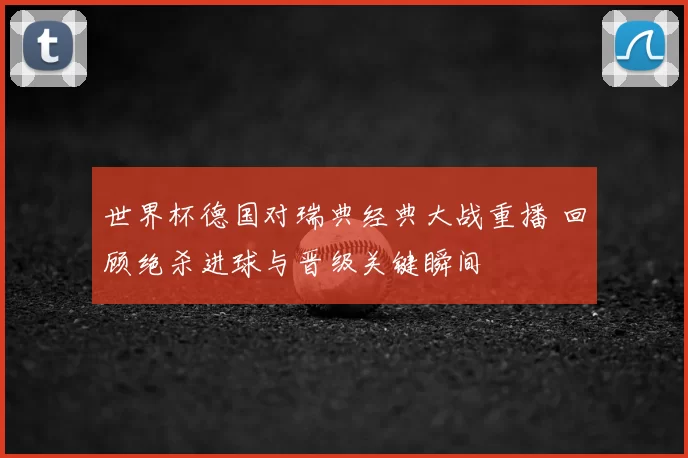 世界杯德国对瑞典经典大战重播 回顾绝杀进球与晋级关键瞬间