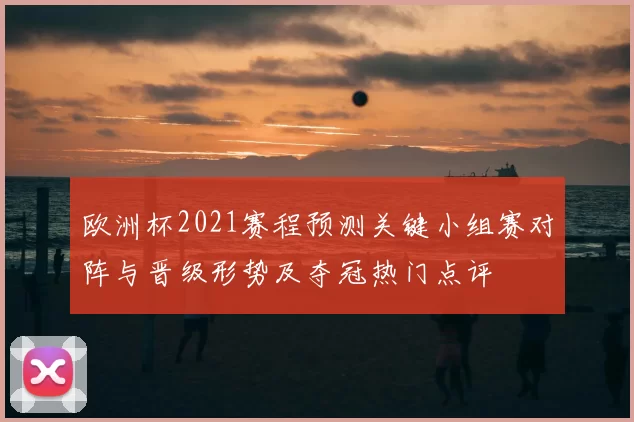 欧洲杯2021赛程预测关键小组赛对阵与晋级形势及夺冠热门点评
