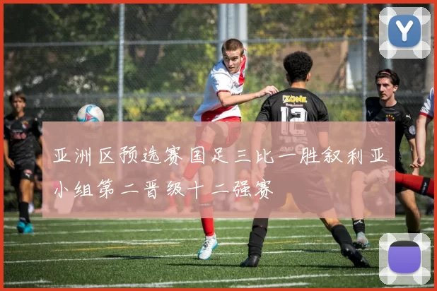 亚洲区预选赛国足三比一胜叙利亚小组第二晋级十二强赛