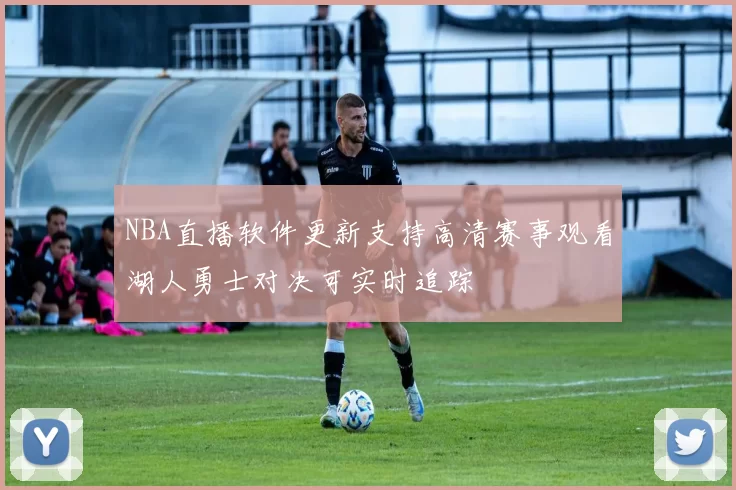 NBA直播软件更新支持高清赛事观看湖人勇士对决可实时追踪