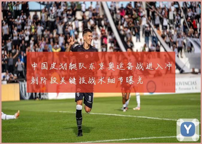 中国皮划艇队东京奥运备战进入冲刺阶段关键技战术细节曝光