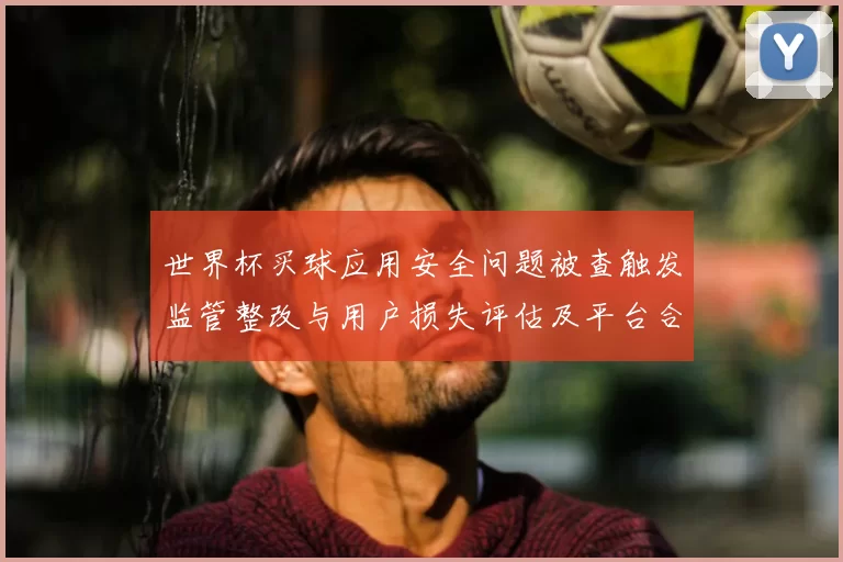 世界杯买球应用安全问题被查触发监管整改与用户损失评估及平台合规路径