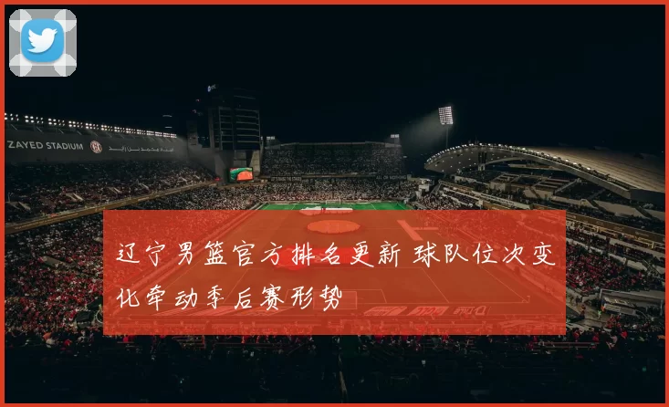 辽宁男篮官方排名更新 球队位次变化牵动季后赛形势