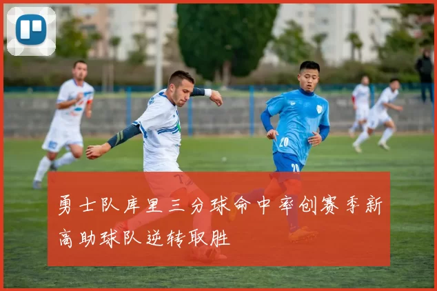 勇士队库里三分球命中率创赛季新高助球队逆转取胜