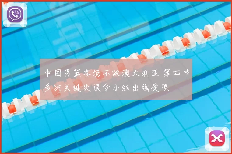 中国男篮客场不敌澳大利亚 第四节多次关键失误令小组出线受限