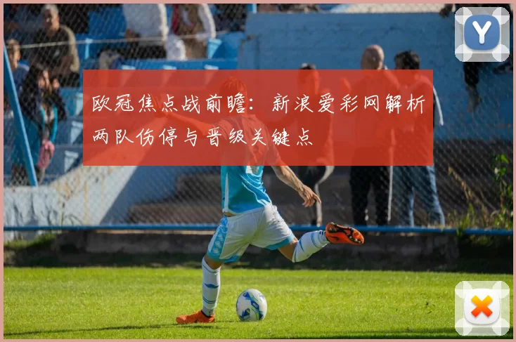 欧冠焦点战前瞻：新浪爱彩网解析两队伤停与晋级关键点