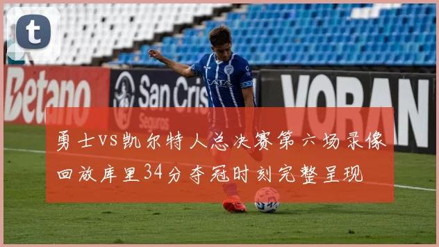 勇士vs凯尔特人总决赛第六场录像回放库里34分夺冠时刻完整呈现