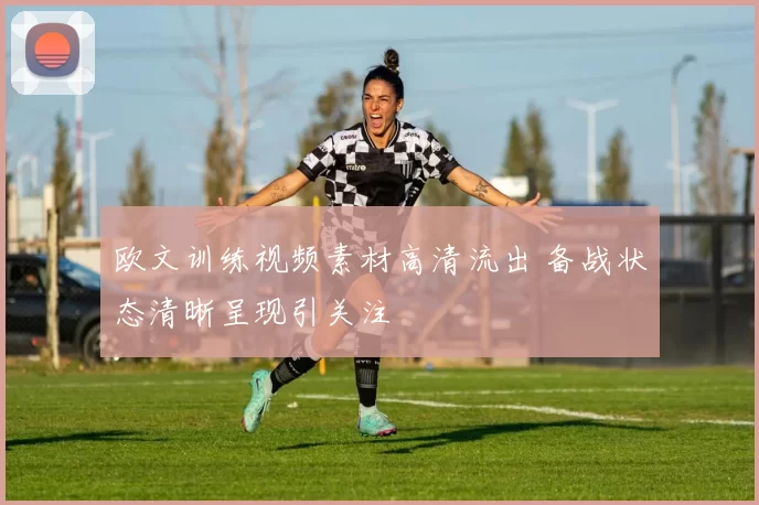 欧文训练视频素材高清流出 备战状态清晰呈现引关注