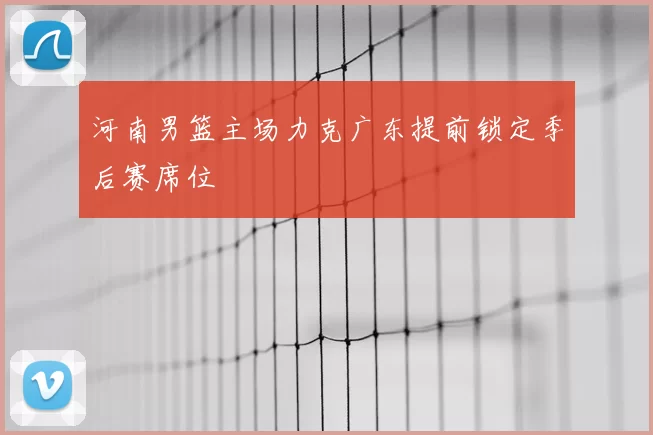 河南男篮主场力克广东提前锁定季后赛席位