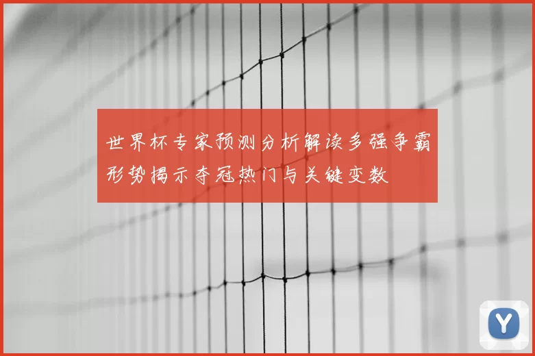 世界杯专家预测分析解读多强争霸形势揭示夺冠热门与关键变数