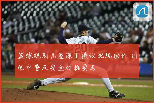 篮球规则儿童课上热议犯规动作 训练中普及安全对抗要点