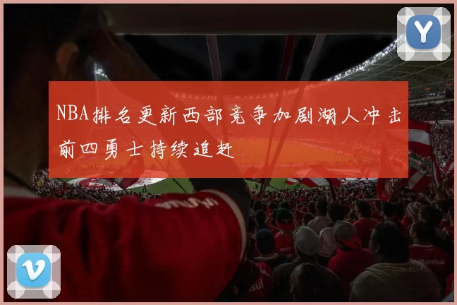 NBA排名更新西部竞争加剧湖人冲击前四勇士持续追赶