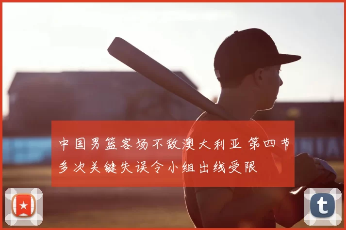 中国男篮客场不敌澳大利亚 第四节多次关键失误令小组出线受限