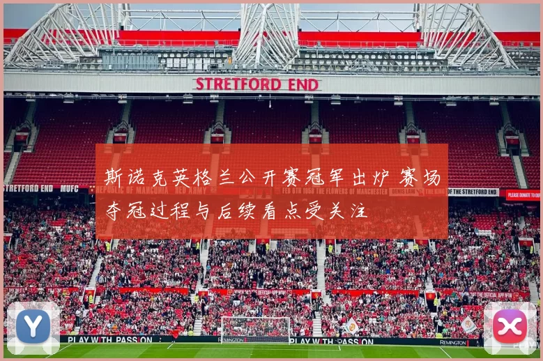 斯诺克英格兰公开赛冠军出炉 赛场夺冠过程与后续看点受关注