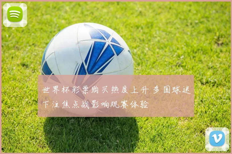 世界杯彩票购买热度上升 多国球迷下注焦点战影响观赛体验