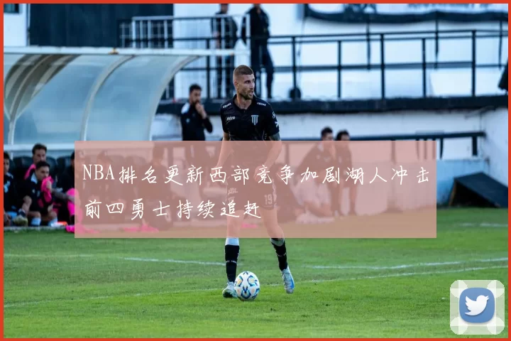 NBA排名更新西部竞争加剧湖人冲击前四勇士持续追赶