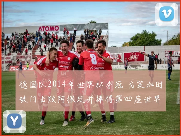 德国队2014年世界杯夺冠 戈策加时破门击败阿根廷并捧得第四座世界杯