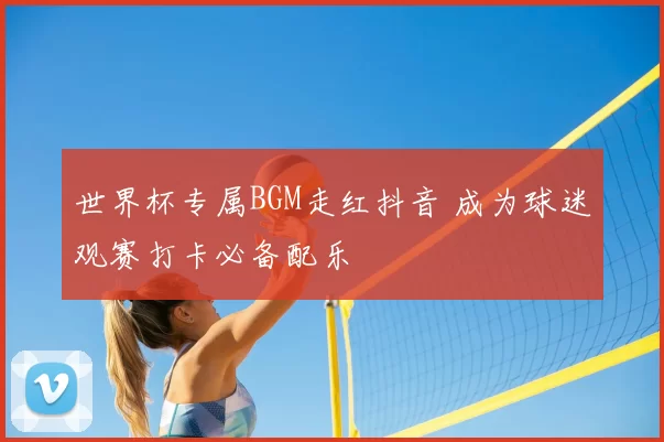 世界杯专属BGM走红抖音 成为球迷观赛打卡必备配乐