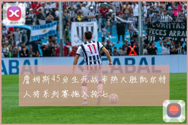 詹姆斯45分生死战率热火胜凯尔特人将系列赛拖入抢七