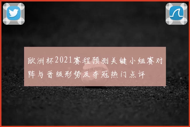 欧洲杯2021赛程预测关键小组赛对阵与晋级形势及夺冠热门点评
