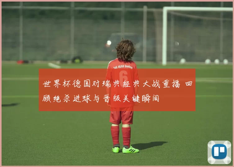 世界杯德国对瑞典经典大战重播 回顾绝杀进球与晋级关键瞬间