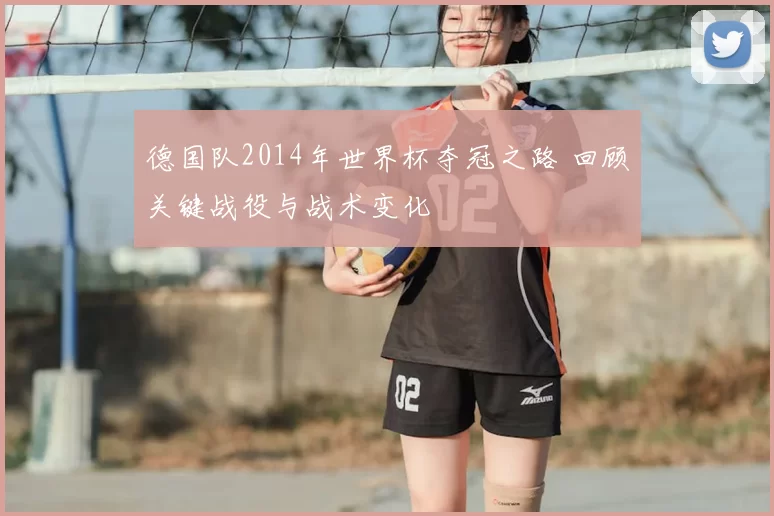 德国队2014年世界杯夺冠之路 回顾关键战役与战术变化