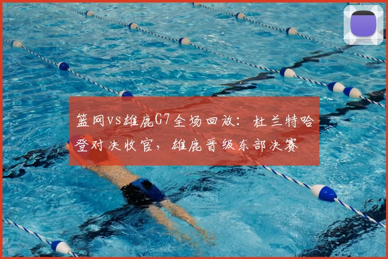 篮网vs雄鹿G7全场回放：杜兰特哈登对决收官，雄鹿晋级东部决赛