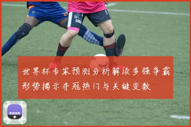 世界杯专家预测分析解读多强争霸形势揭示夺冠热门与关键变数