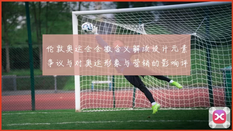 伦敦奥运会会徽含义解读设计元素争议与对奥运形象与营销的影响评析