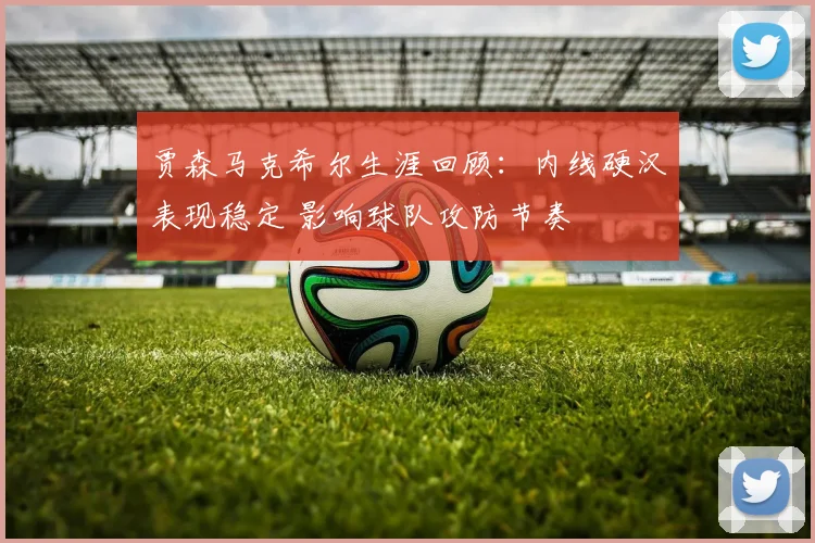 贾森马克希尔生涯回顾：内线硬汉表现稳定 影响球队攻防节奏