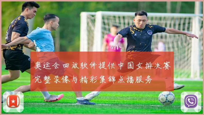 奥运会回放软件提供中国女排决赛完整录像与精彩集锦点播服务