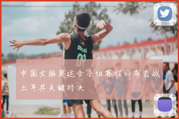 中国女排奥运会小组赛程公布首战土耳其关键对决