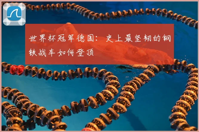 世界杯冠军德国：史上最坚韧的钢铁战车如何登顶