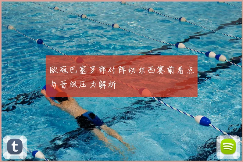 欧冠巴塞罗那对阵切尔西赛前看点与晋级压力解析