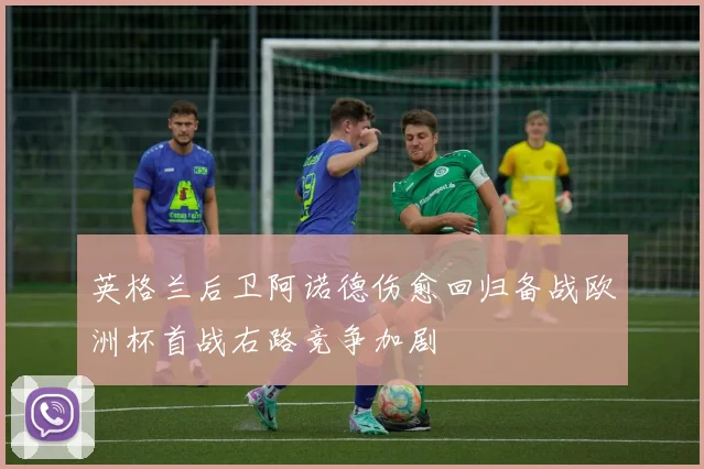 英格兰后卫阿诺德伤愈回归备战欧洲杯首战右路竞争加剧