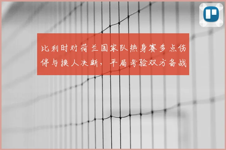 比利时对荷兰国家队热身赛多点伤停与换人决断，平局考验双方备战深度