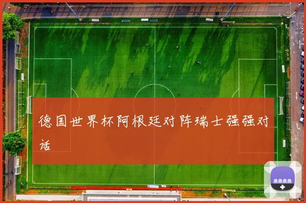 德国世界杯阿根廷对阵瑞士强强对话