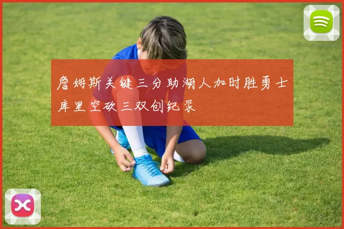 詹姆斯关键三分助湖人加时胜勇士库里空砍三双创纪录
