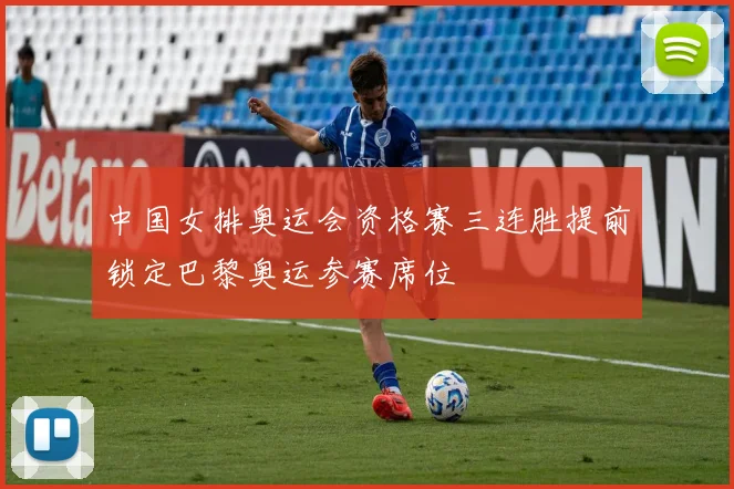 中国女排奥运会资格赛三连胜提前锁定巴黎奥运参赛席位