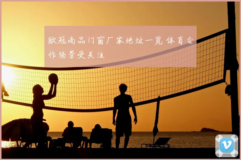 欧冠尚品门窗厂家地址一览 体育合作场景受关注