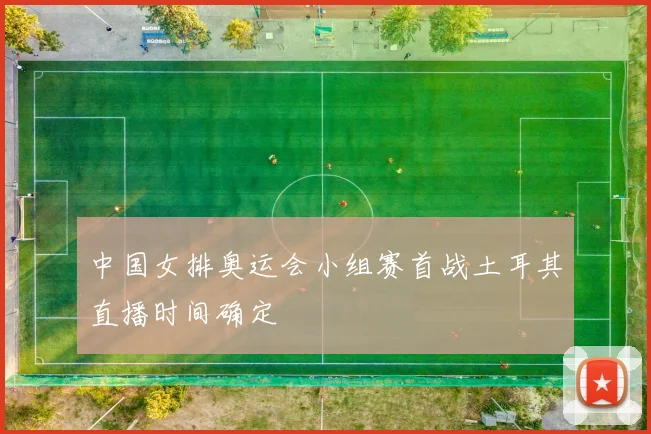 中国女排奥运会小组赛首战土耳其直播时间确定
