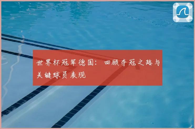 世界杯冠军德国：回顾夺冠之路与关键球员表现