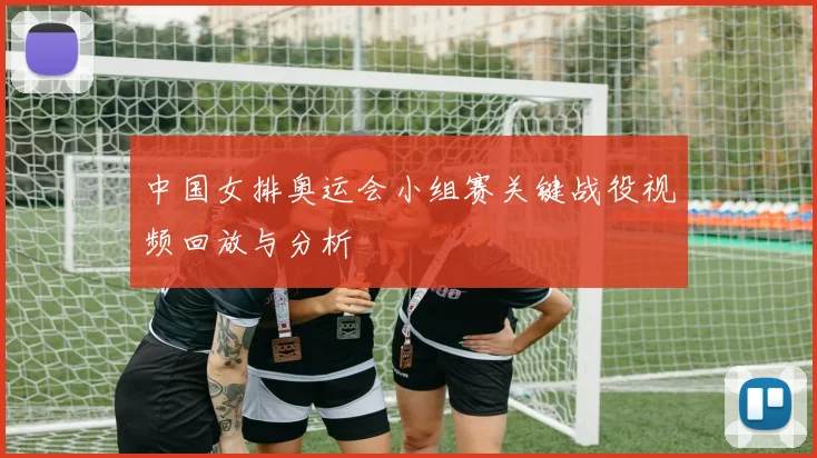 中国女排奥运会小组赛关键战役视频回放与分析